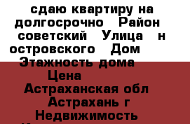 сдаю квартиру на долгосрочно › Район ­ советский › Улица ­ н.островского › Дом ­ 61 › Этажность дома ­ 5 › Цена ­ 10 000 - Астраханская обл., Астрахань г. Недвижимость » Квартиры аренда   . Астраханская обл.,Астрахань г.